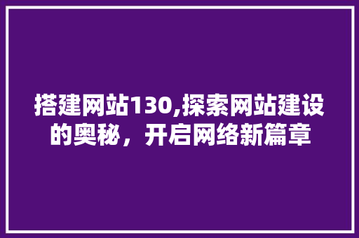 搭建网站130,探索网站建设的奥秘，开启网络新篇章 搭建网站130,探索网站建设的奥秘，开启网络新篇章 必应SEO