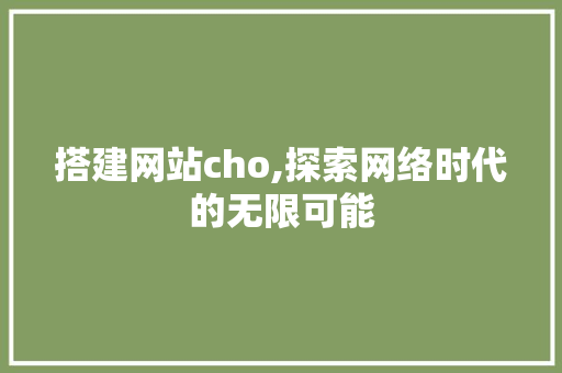 搭建网站cho,探索网络时代的无限可能 搭建网站cho,探索网络时代的无限可能 神马SEO