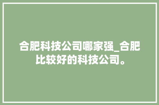 合肥科技公司哪家强_合肥比较好的科技公司。 合肥科技公司哪家强_合肥比较好的科技公司。 网站建设公司