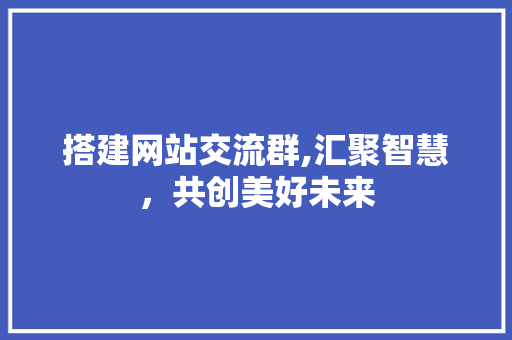 搭建网站交流群,汇聚智慧，共创美好未来 搭建网站交流群,汇聚智慧，共创美好未来 神马SEO