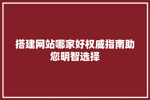 搭建网站哪家好权威指南助您明智选择 搭建网站哪家好权威指南助您明智选择 SEO关键词