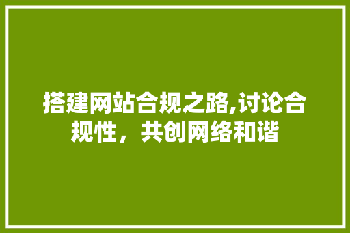 搭建网站合规之路,讨论合规性，共创网络和谐 搭建网站合规之路,讨论合规性，共创网络和谐 百度SEO