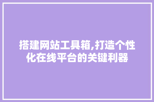 搭建网站工具箱,打造个性化在线平台的关键利器 搭建网站工具箱,打造个性化在线平台的关键利器 搜狗SEO