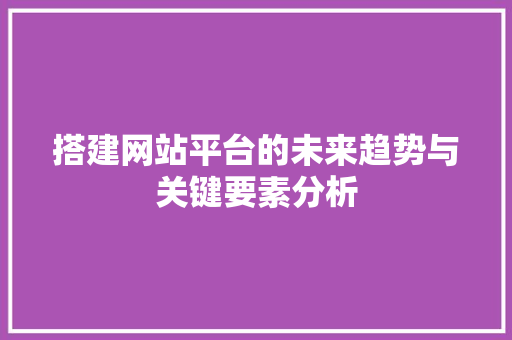 搭建网站平台的未来趋势与关键要素分析 搭建网站平台的未来趋势与关键要素分析 必应SEO