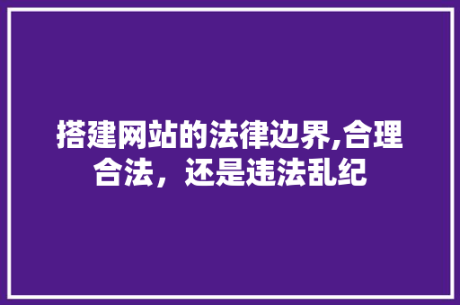 搭建网站的法律边界,合理合法，还是违法乱纪 搭建网站的法律边界,合理合法，还是违法乱纪 SEO关键词