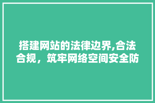 搭建网站的法律边界,合法合规，筑牢网络空间安全防线 搭建网站的法律边界,合法合规，筑牢网络空间安全防线 搜狗SEO