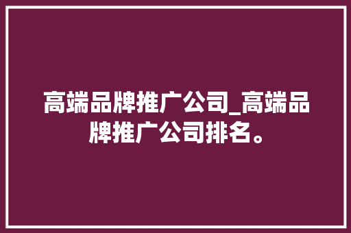 高端品牌推广公司_高端品牌推广公司排名。 高端品牌推广公司_高端品牌推广公司排名。 网站建设公司