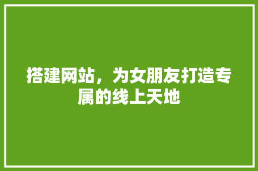 搭建网站，为女朋友打造专属的线上天地 搭建网站，为女朋友打造专属的线上天地 神马SEO