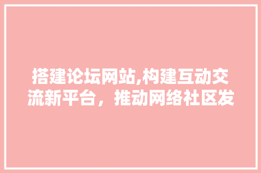 搭建论坛网站,构建互动交流新平台，推动网络社区发展 搭建论坛网站,构建互动交流新平台，推动网络社区发展 必应SEO