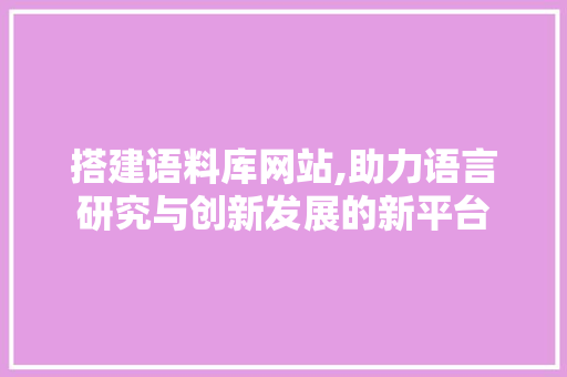 搭建语料库网站,助力语言研究与创新发展的新平台 搭建语料库网站,助力语言研究与创新发展的新平台 网站建设公司