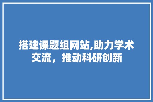 搭建课题组网站,助力学术交流，推动科研创新 搭建课题组网站,助力学术交流，推动科研创新 搜狗SEO