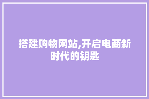 搭建购物网站,开启电商新时代的钥匙 搭建购物网站,开启电商新时代的钥匙 SEO关键词