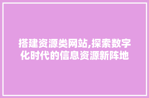搭建资源类网站,探索数字化时代的信息资源新阵地 搭建资源类网站,探索数字化时代的信息资源新阵地 百度SEO