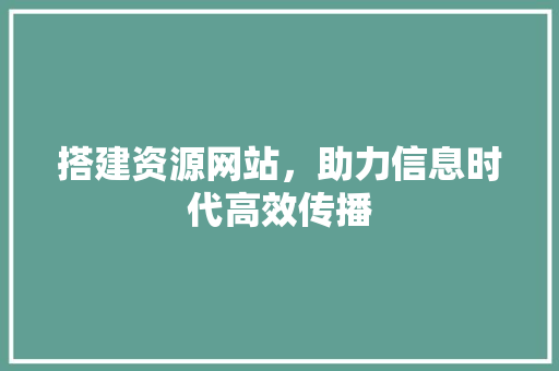 搭建资源网站，助力信息时代高效传播 搭建资源网站，助力信息时代高效传播 必应SEO