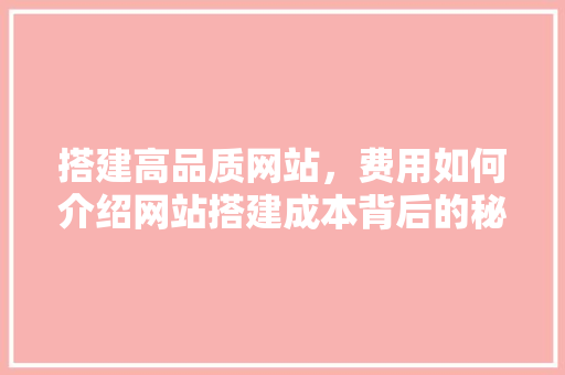 搭建高品质网站，费用如何介绍网站搭建成本背后的秘密 搭建高品质网站，费用如何介绍网站搭建成本背后的秘密 神马SEO