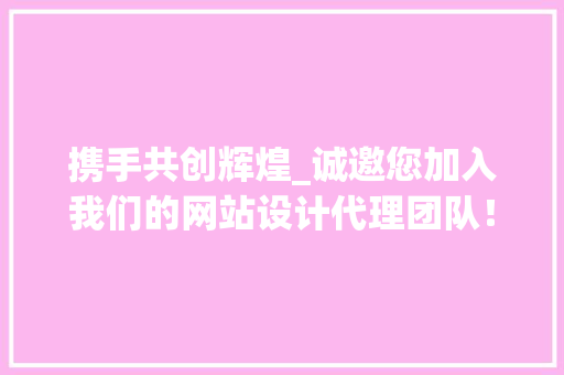 携手共创辉煌_诚邀您加入我们的网站设计代理团队！ 携手共创辉煌_诚邀您加入我们的网站设计代理团队！ 搜狗SEO