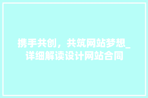 携手共创，共筑网站梦想_详细解读设计网站合同 携手共创，共筑网站梦想_详细解读设计网站合同 神马SEO