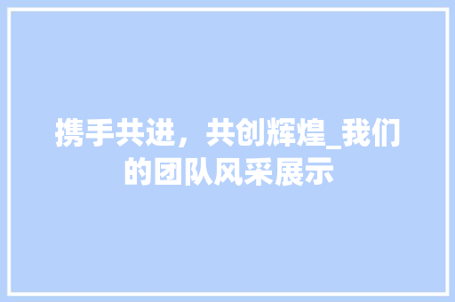 携手共进，共创辉煌_我们的团队风采展示 携手共进，共创辉煌_我们的团队风采展示 SEO关键词