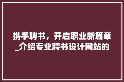 携手聘书，开启职业新篇章_介绍专业聘书设计网站的魅力 携手聘书，开启职业新篇章_介绍专业聘书设计网站的魅力 网站建设公司
