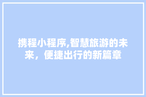 携程小程序,智慧旅游的未来，便捷出行的新篇章 携程小程序,智慧旅游的未来，便捷出行的新篇章 SEO关键词