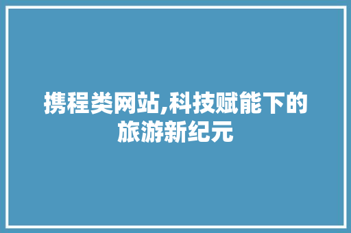 携程类网站,科技赋能下的旅游新纪元 携程类网站,科技赋能下的旅游新纪元 百度SEO