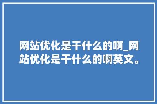 网站优化是干什么的啊_网站优化是干什么的啊英文。 网站优化是干什么的啊_网站优化是干什么的啊英文。 搜狗SEO
