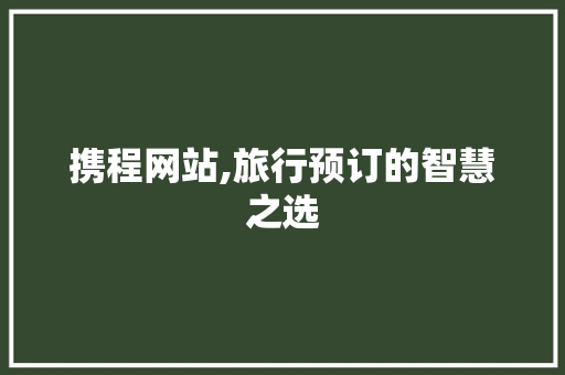 携程网站,旅行预订的智慧之选 携程网站,旅行预订的智慧之选 百度SEO