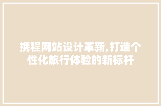 携程网站设计革新,打造个性化旅行体验的新标杆 携程网站设计革新,打造个性化旅行体验的新标杆 神马SEO
