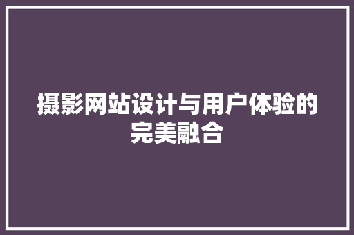 摄影网站设计与用户体验的完美融合 摄影网站设计与用户体验的完美融合 百度SEO