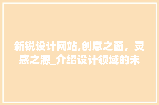新锐设计网站,创意之窗，灵感之源_介绍设计领域的未来趋势 新锐设计网站,创意之窗，灵感之源_介绍设计领域的未来趋势 必应SEO