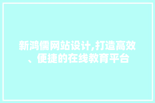 新鸿儒网站设计,打造高效、便捷的在线教育平台 新鸿儒网站设计,打造高效、便捷的在线教育平台 网站建设公司