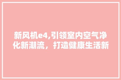 新风机e4,引领室内空气净化新潮流，打造健康生活新环境 新风机e4,引领室内空气净化新潮流，打造健康生活新环境 百度SEO