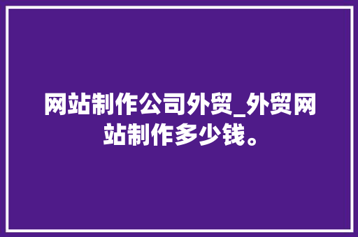 网站制作公司外贸_外贸网站制作多少钱。 网站制作公司外贸_外贸网站制作多少钱。 网站建设公司
