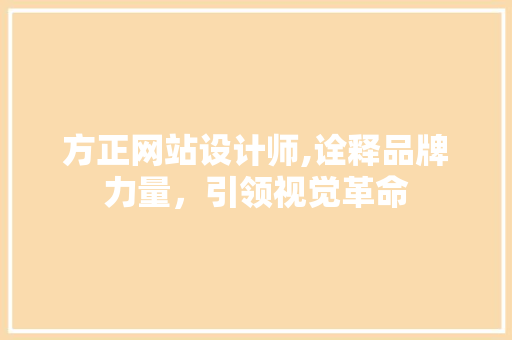 方正网站设计师,诠释品牌力量，引领视觉革命 方正网站设计师,诠释品牌力量，引领视觉革命 网站建设公司