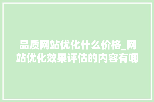 品质网站优化什么价格_网站优化效果评估的内容有哪些。 品质网站优化什么价格_网站优化效果评估的内容有哪些。 搜狗SEO