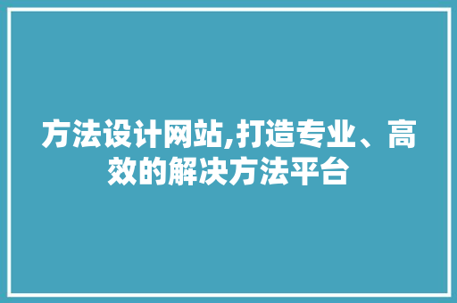 方法设计网站,打造专业、高效的解决方法平台 方法设计网站,打造专业、高效的解决方法平台 百度SEO