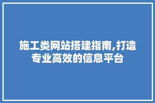 施工类网站搭建指南,打造专业高效的信息平台 施工类网站搭建指南,打造专业高效的信息平台 百度SEO