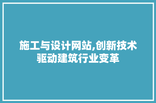 施工与设计网站,创新技术驱动建筑行业变革 施工与设计网站,创新技术驱动建筑行业变革 网站建设公司