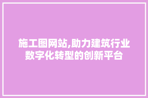 施工图网站,助力建筑行业数字化转型的创新平台