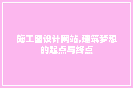 施工图设计网站,建筑梦想的起点与终点 施工图设计网站,建筑梦想的起点与终点 网站建设公司
