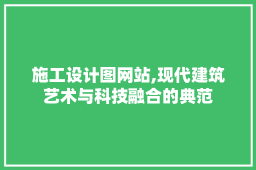 施工设计图网站,现代建筑艺术与科技融合的典范 施工设计图网站,现代建筑艺术与科技融合的典范 必应SEO