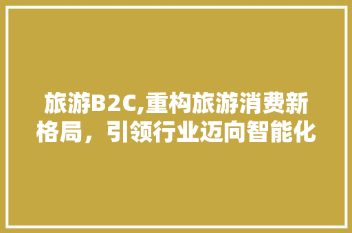 旅游B2C,重构旅游消费新格局，引领行业迈向智能化时代 旅游B2C,重构旅游消费新格局，引领行业迈向智能化时代 百度SEO