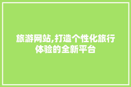 旅游网站,打造个性化旅行体验的全新平台