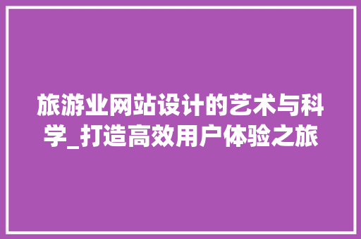 旅游业网站设计的艺术与科学_打造高效用户体验之旅 旅游业网站设计的艺术与科学_打造高效用户体验之旅 网站建设公司