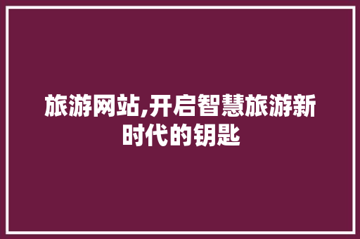 旅游网站,开启智慧旅游新时代的钥匙 旅游网站,开启智慧旅游新时代的钥匙 网站建设公司