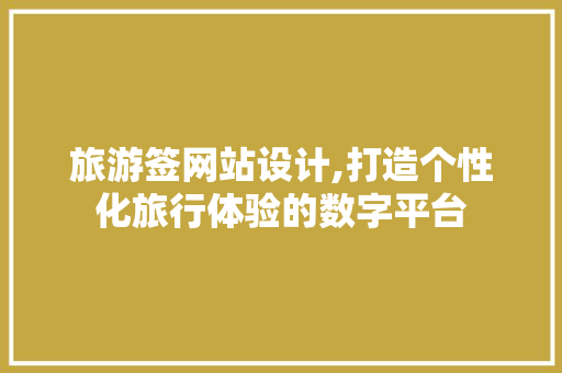 旅游签网站设计,打造个性化旅行体验的数字平台 旅游签网站设计,打造个性化旅行体验的数字平台 百度SEO