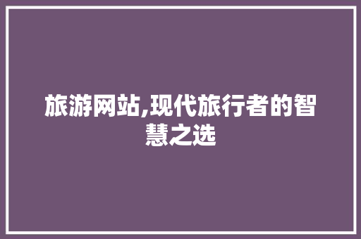 旅游网站,现代旅行者的智慧之选 旅游网站,现代旅行者的智慧之选 SEO关键词