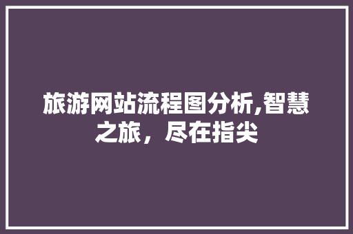 旅游网站流程图分析,智慧之旅，尽在指尖 旅游网站流程图分析,智慧之旅，尽在指尖 SEO关键词