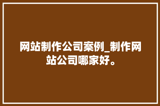 网站制作公司案例_制作网站公司哪家好。 网站制作公司案例_制作网站公司哪家好。 网站建设公司
