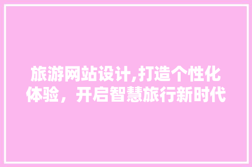 旅游网站设计,打造个性化体验，开启智慧旅行新时代 旅游网站设计,打造个性化体验，开启智慧旅行新时代 SEO关键词